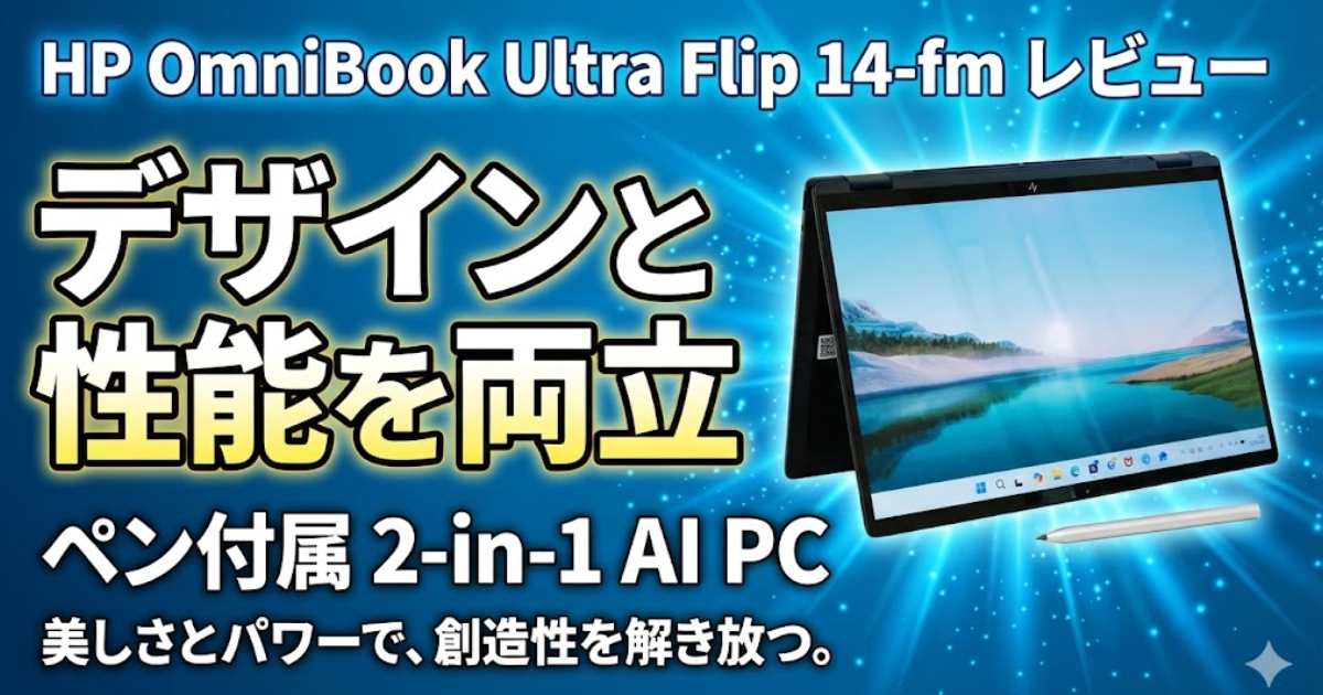 HP OmniBook Ultra Flip 14-fm レビュー｜デザインと性能を両立したペン付属の2-in-1 AI PC